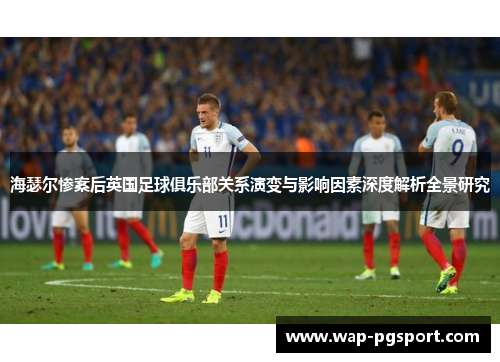 海瑟尔惨案后英国足球俱乐部关系演变与影响因素深度解析全景研究 海瑟尔惨案后英国足球俱乐部关系演变与影响因素深度解析全景研究