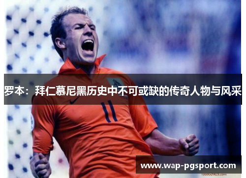 罗本:拜仁慕尼黑历史中不可或缺的传奇人物与风采 罗本:拜仁慕尼黑历史中不可或缺的传奇人物与风采