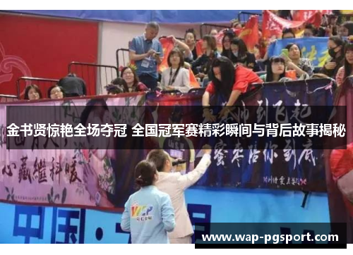 金书贤惊艳全场夺冠 全国冠军赛精彩瞬间与背后故事揭秘 金书贤惊艳全场夺冠 全国冠军赛精彩瞬间与背后故事揭秘