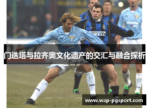 门迭塔与拉齐奥文化遗产的交汇与融合探析