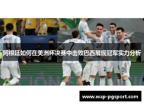 阿根廷如何在美洲杯决赛中击败巴西展现冠军实力分析 阿根廷如何在美洲杯决赛中击败巴西展现冠军实力分析