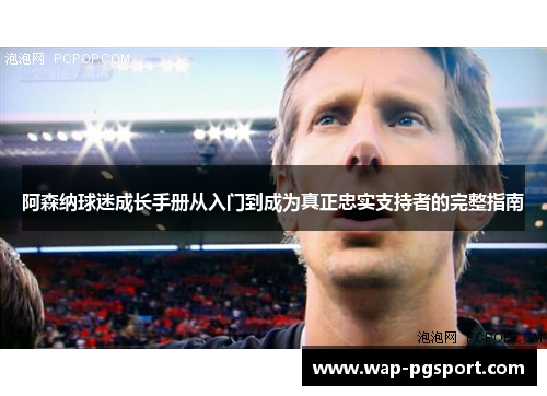 阿森纳球迷成长手册从入门到成为真正忠实支持者的完整指南 阿森纳球迷成长手册从入门到成为真正忠实支持者的完整指南