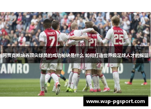 阿贾克斯培养顶尖球员的成功秘诀是什么 如何打造世界级足球人才的摇篮