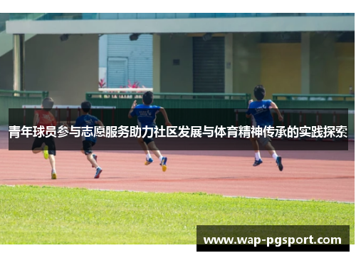 青年球员参与志愿服务助力社区发展与体育精神传承的实践探索