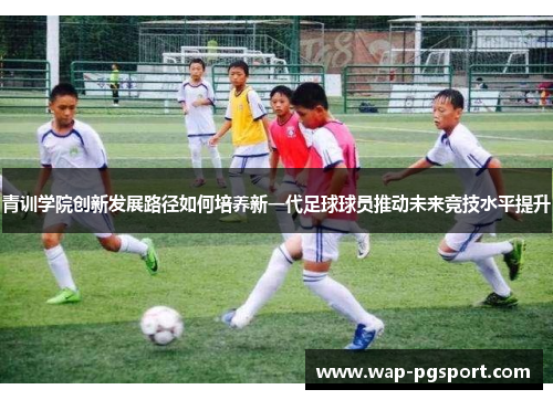 青训学院创新发展路径如何培养新一代足球球员推动未来竞技水平提升