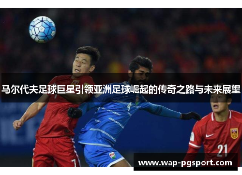 马尔代夫足球巨星引领亚洲足球崛起的传奇之路与未来展望