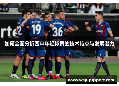 如何全面分析西甲年轻球员的技术特点与发展潜力