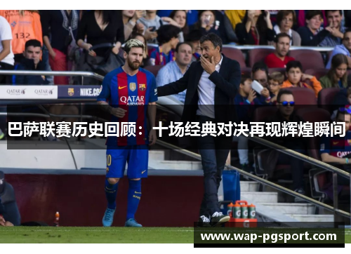 巴萨联赛历史回顾:十场经典对决再现辉煌瞬间 巴萨联赛历史回顾:十场经典对决再现辉煌瞬间