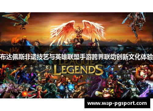 布达佩斯非遗技艺与英雄联盟手游跨界联动创新文化体验 布达佩斯非遗技艺与英雄联盟手游跨界联动创新文化体验