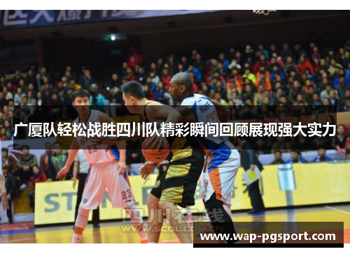 广厦队轻松战胜四川队精彩瞬间回顾展现强大实力 广厦队轻松战胜四川队精彩瞬间回顾展现强大实力