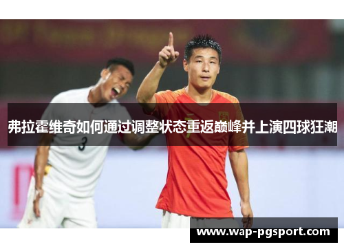 弗拉霍维奇如何通过调整状态重返巅峰并上演四球狂潮 弗拉霍维奇如何通过调整状态重返巅峰并上演四球狂潮