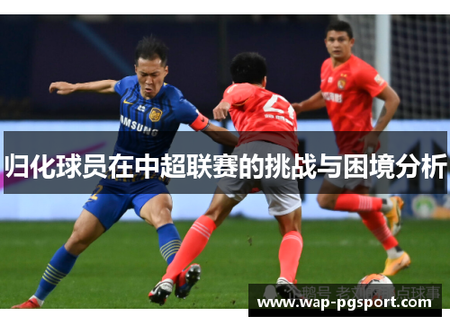 归化球员在中超联赛的挑战与困境分析 归化球员在中超联赛的挑战与困境分析