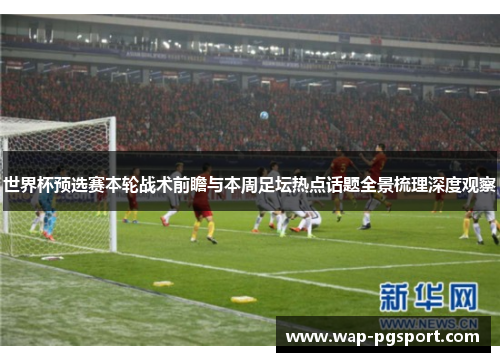 世界杯预选赛本轮战术前瞻与本周足坛热点话题全景梳理深度观察 世界杯预选赛本轮战术前瞻与本周足坛热点话题全景梳理深度观察