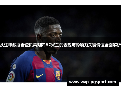 从法甲数据看登贝莱对阵AC米兰的表现与影响力关键价值全面解析
