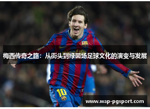 梅西传奇之路:从街头到绿茵场足球文化的演变与发展 梅西传奇之路:从街头到绿茵场足球文化的演变与发展