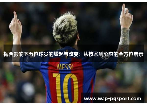 梅西影响下五位球员的崛起与改变：从技术到心态的全方位启示